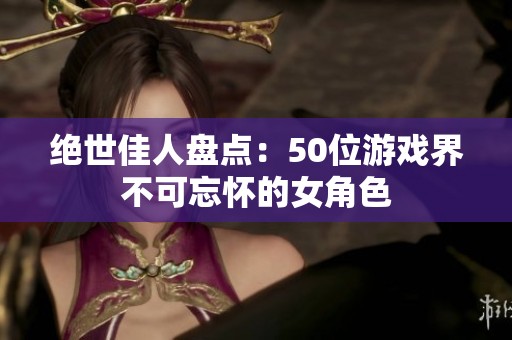 绝世佳人盘点：50位游戏界不可忘怀的女角色