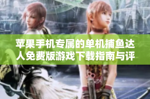 苹果手机专属的单机捕鱼达人免费版游戏下载指南与评测