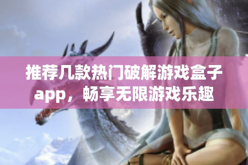 推荐几款热门破解游戏盒子app，畅享无限游戏乐趣