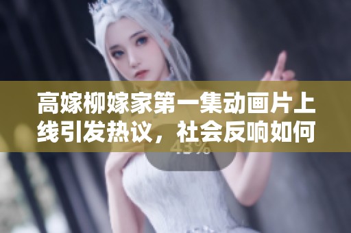 高嫁柳嫁家第一集动画片上线引发热议，社会反响如何