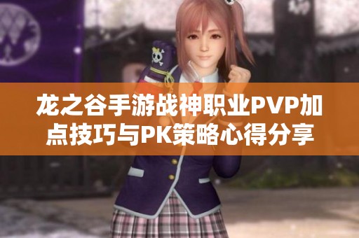 龙之谷手游战神职业PVP加点技巧与PK策略心得分享