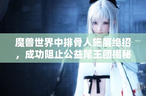 魔兽世界中排骨人施展绝招，成功阻止公益尾王团揭秘