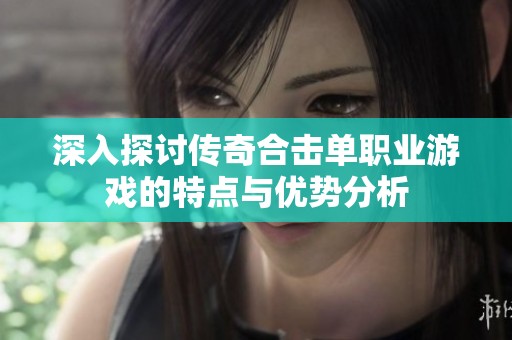 深入探讨传奇合击单职业游戏的特点与优势分析