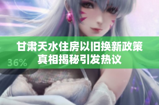 甘肃天水住房以旧换新政策真相揭秘引发热议