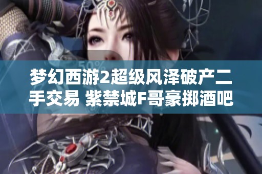 梦幻西游2超级风泽破产二手交易 紫禁城F哥豪掷酒吧庆祝活动