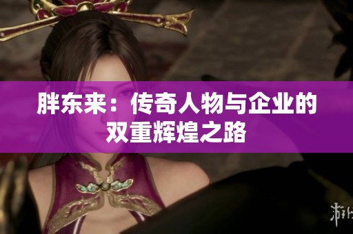 胖东来：传奇人物与企业的双重辉煌之路