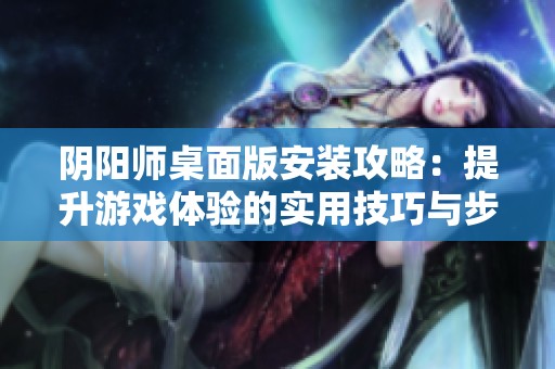 阴阳师桌面版安装攻略：提升游戏体验的实用技巧与步骤
