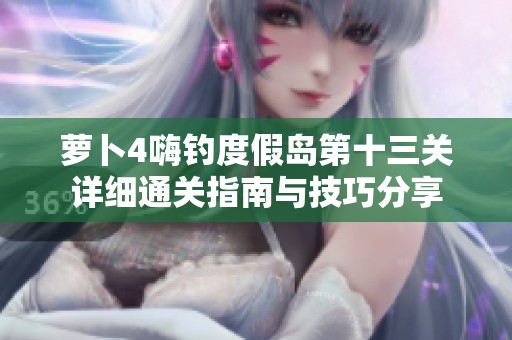 萝卜4嗨钓度假岛第十三关详细通关指南与技巧分享