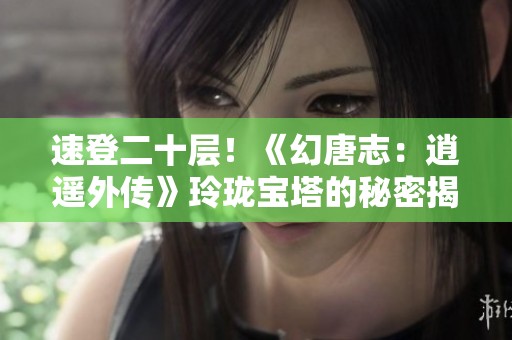 速登二十层！《幻唐志：逍遥外传》玲珑宝塔的秘密揭秘