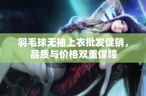 羽毛球无袖上衣批发促销，品质与价格双重保障