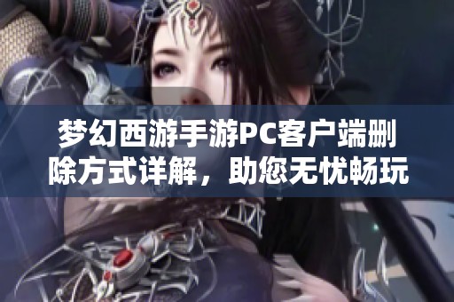 梦幻西游手游PC客户端删除方式详解，助您无忧畅玩