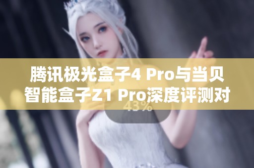 腾讯极光盒子4 Pro与当贝智能盒子Z1 Pro深度评测对比分析