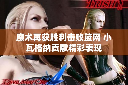 魔术再获胜利击败篮网 小瓦格纳贡献精彩表现