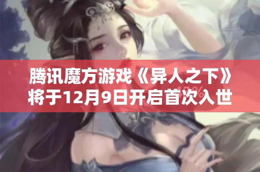 腾讯魔方游戏《异人之下》将于12月9日开启首次入世测试