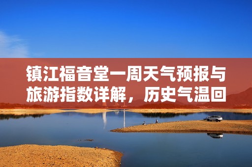 镇江福音堂一周天气预报与旅游指数详解，历史气温回顾
