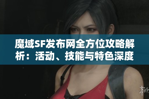 魔域SF发布网全方位攻略解析：活动、技能与特色深度解析