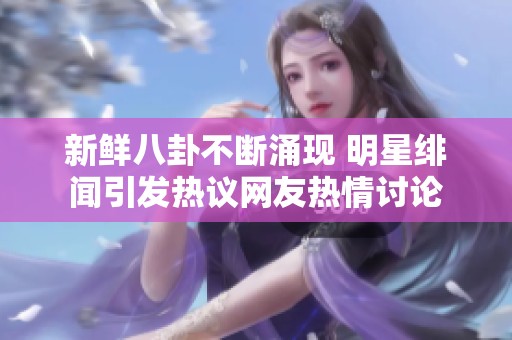 新鲜八卦不断涌现 明星绯闻引发热议网友热情讨论