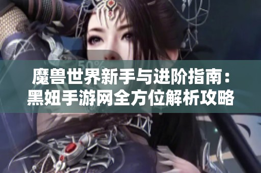 魔兽世界新手与进阶指南：黑妞手游网全方位解析攻略