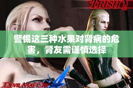 警惕这三种水果对肾病的危害，肾友需谨慎选择